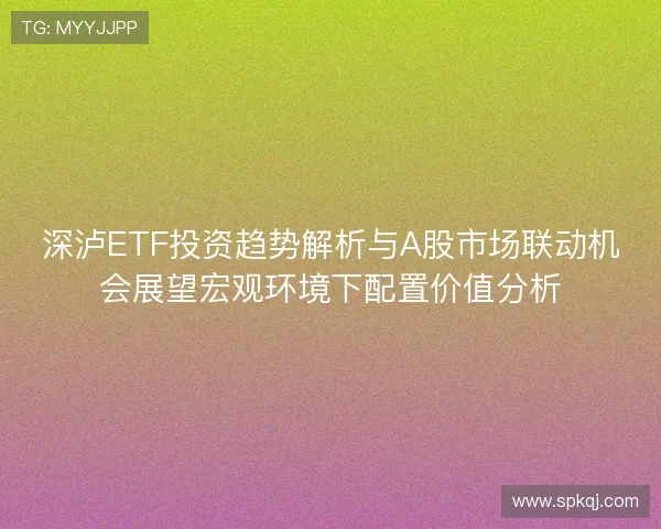 深泸ETF投资趋势解析与A股市场联动机会展望宏观环境下配置价值分析